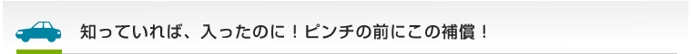 知っていれば、入ったのに！ピンチの前にこの補償！