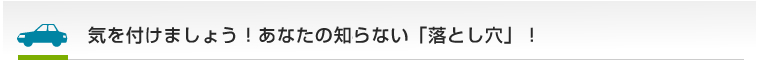 気を付けましょう！あなたの知らない「落し穴」！